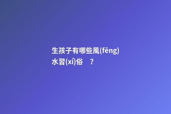 生孩子有哪些風(fēng)水習(xí)俗？